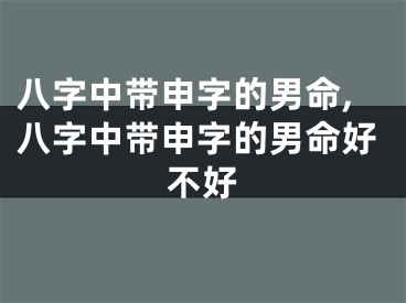 八字中带申字的男命,八字中带申字的男命好不好