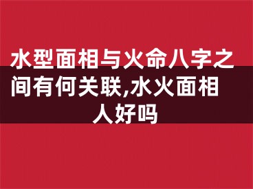 水型面相与火命八字之间有何关联,水火面相人好吗