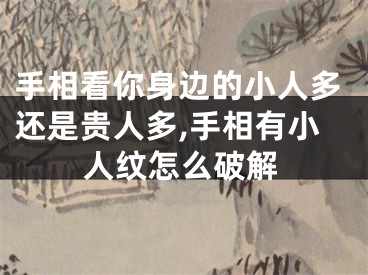 手相看你身边的小人多还是贵人多,手相有小人纹怎么破解