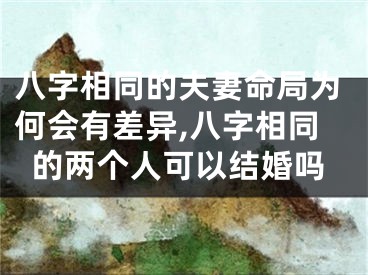 八字相同的夫妻命局为何会有差异,八字相同的两个人可以结婚吗