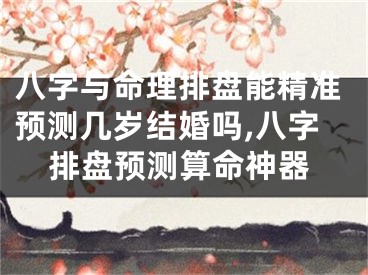 八字与命理排盘能精准预测几岁结婚吗,八字排盘预测算命神器