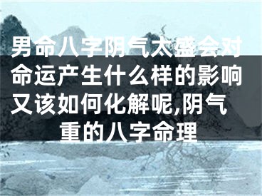 男命八字阴气太盛会对命运产生什么样的影响又该如何化解呢,阴气重的八字命理