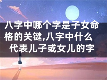 八字中哪个字是子女命格的关键,八字中什么代表儿子或女儿的字