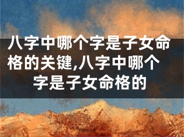 八字中哪个字是子女命格的关键,八字中哪个字是子女命格的