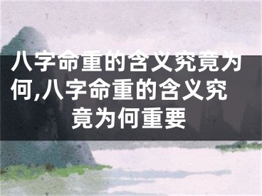 八字命重的含义究竟为何,八字命重的含义究竟为何重要