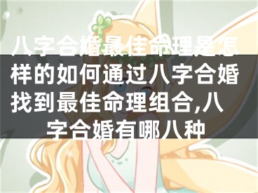 八字合婚最佳命理是怎样的如何通过八字合婚找到最佳命理组合,八字合婚有哪八种
