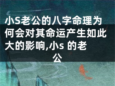 小S老公的八字命理为何会对其命运产生如此大的影响,小s 的老公