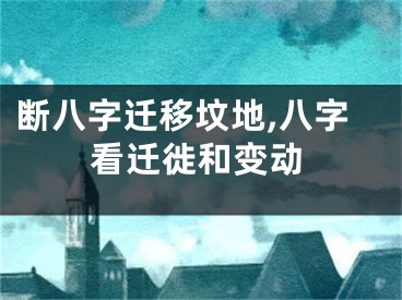 断八字迁移坟地,八字看迁徙和变动