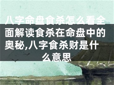八字命盘食杀怎么看全面解读食杀在命盘中的奥秘,八字食杀财是什么意思