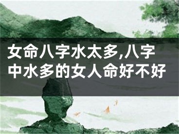 女命八字水太多,八字中水多的女人命好不好