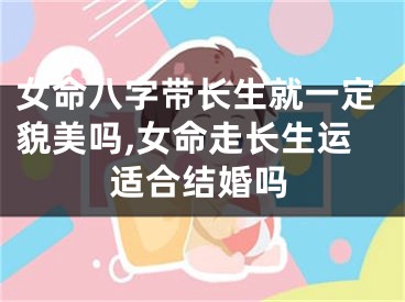 女命八字带长生就一定貌美吗,女命走长生运适合结婚吗