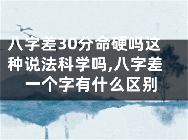 八字差30分命硬吗这种说法科学吗,八字差一个字有什么区别