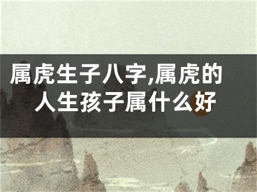 属虎生子八字,属虎的人生孩子属什么好