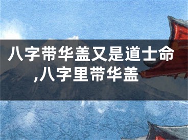 八字带华盖又是道士命,八字里带华盖