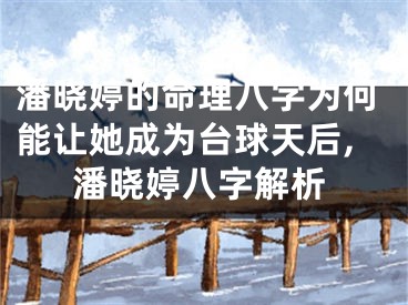潘晓婷的命理八字为何能让她成为台球天后,潘晓婷八字解析