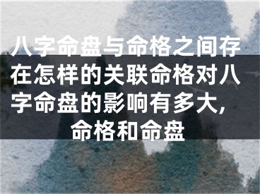 八字命盘与命格之间存在怎样的关联命格对八字命盘的影响有多大,命格和命盘