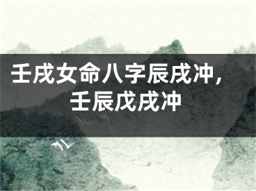壬戌女命八字辰戌冲,壬辰戊戌冲
