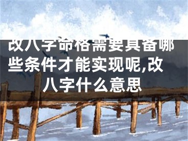 改八字命格需要具备哪些条件才能实现呢,改八字什么意思