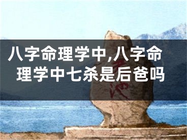 八字命理学中,八字命理学中七杀是后爸吗