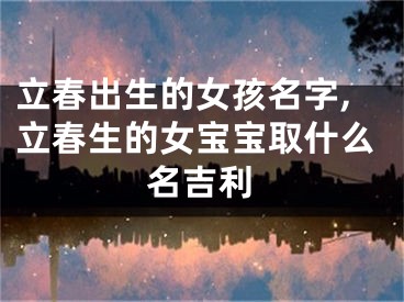 立春出生的女孩名字,立春生的女宝宝取什么名吉利