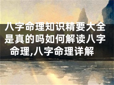 八字命理知识精要大全是真的吗如何解读八字命理,八字命理详解
