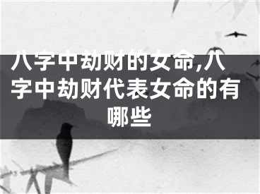 八字中劫财的女命,八字中劫财代表女命的有哪些