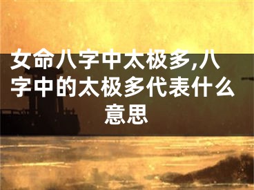 女命八字中太极多,八字中的太极多代表什么意思