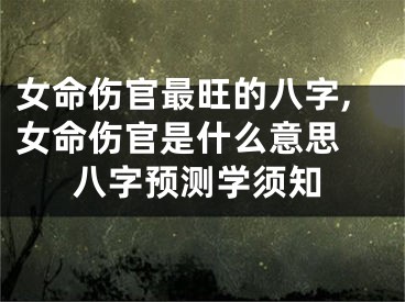 女命伤官最旺的八字,女命伤官是什么意思 八字预测学须知