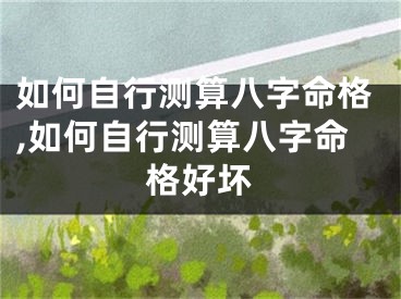如何自行测算八字命格,如何自行测算八字命格好坏