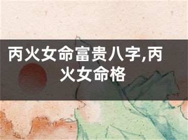 丙火女命富贵八字,丙火女命格