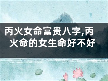 丙火女命富贵八字,丙火命的女生命好不好
