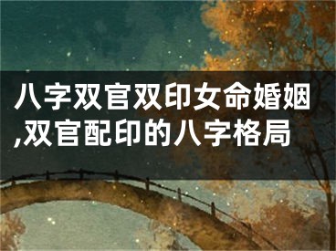 八字双官双印女命婚姻,双官配印的八字格局