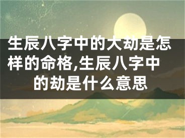 生辰八字中的大劫是怎样的命格,生辰八字中的劫是什么意思