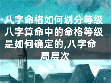 八字命格如何划分等级八字算命中的命格等级是如何确定的,八字命局层次