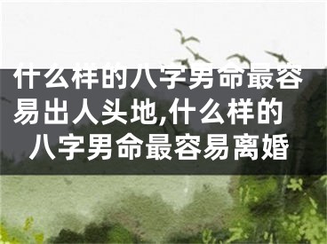 什么样的八字男命最容易出人头地,什么样的八字男命最容易离婚