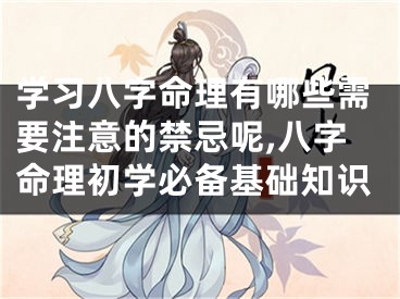 学习八字命理有哪些需要注意的禁忌呢,八字命理初学必备基础知识