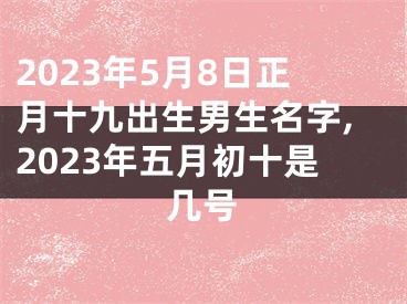 2023年5月8日正月十九出生男生名字,2023年五月初十是几号