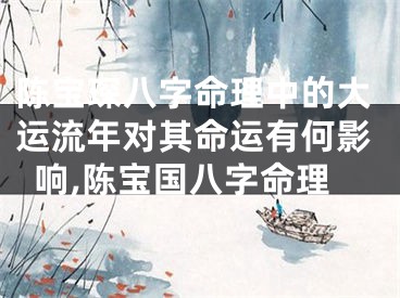 陈宝琛八字命理中的大运流年对其命运有何影响,陈宝国八字命理