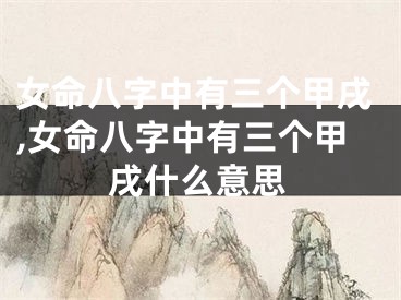 女命八字中有三个甲戌,女命八字中有三个甲戌什么意思