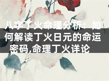 八字丁火命理分析：如何解读丁火日元的命运密码,命理丁火详论