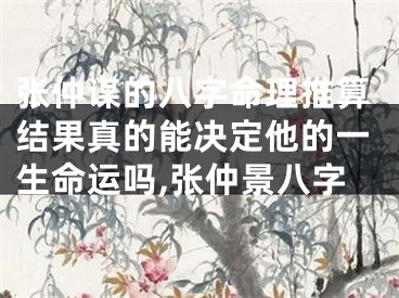 张仲谋的八字命理推算结果真的能决定他的一生命运吗,张仲景八字