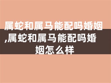 属蛇和属马能配吗婚姻,属蛇和属马能配吗婚姻怎么样