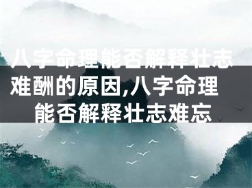 八字命理能否解释壮志难酬的原因,八字命理能否解释壮志难忘