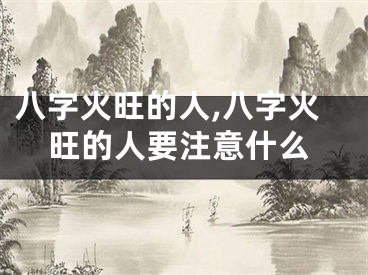 八字火旺的人,八字火旺的人要注意什么