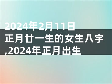 2024年2月11日正月廿一生的女生八字,2024年正月出生