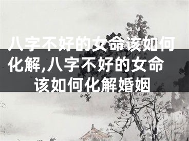 八字不好的女命该如何化解,八字不好的女命该如何化解婚姻