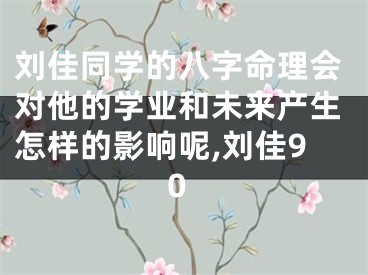 刘佳同学的八字命理会对他的学业和未来产生怎样的影响呢,刘佳90