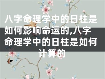 八字命理学中的日柱是如何影响命运的,八字命理学中的日柱是如何计算的