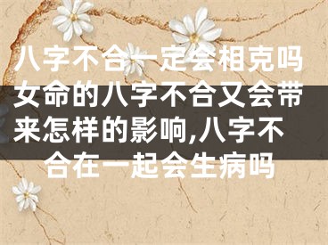 八字不合一定会相克吗女命的八字不合又会带来怎样的影响,八字不合在一起会生病吗