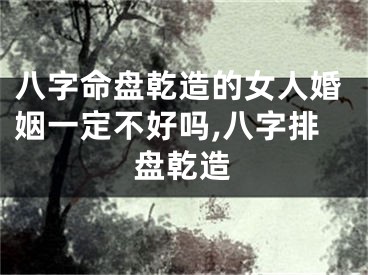 八字命盘乾造的女人婚姻一定不好吗,八字排盘乾造